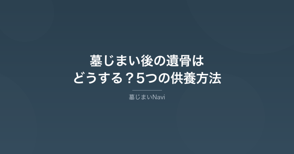 墓じまい後の遺骨はどうする？5つの供養方法を費用・特徴で徹底比較